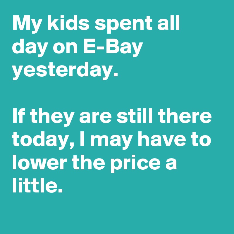 My kids spent all day on E-Bay yesterday.

If they are still there today, I may have to lower the price a little.
