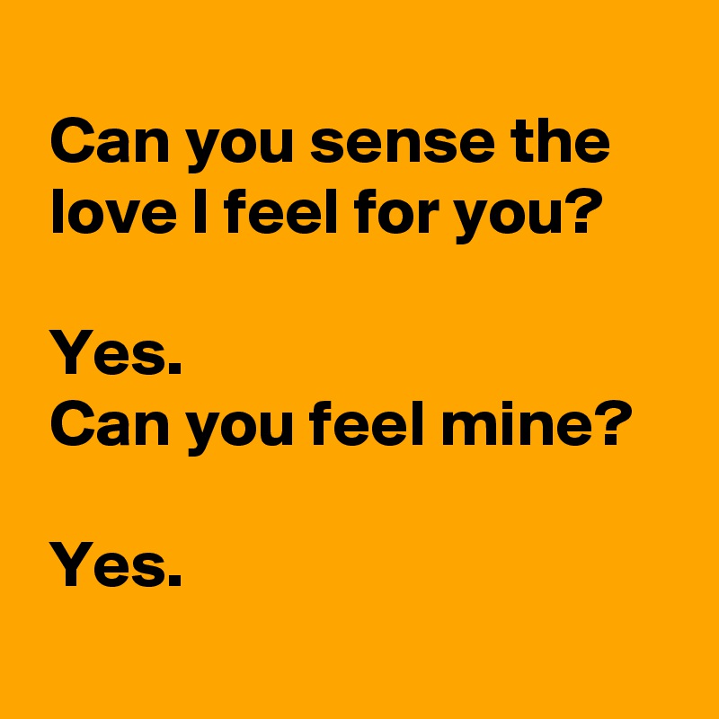 
 Can you sense the
 love I feel for you?

 Yes. 
 Can you feel mine?

 Yes.
