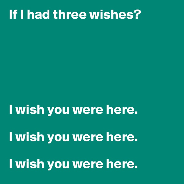 If I had three wishes?






I wish you were here. 

I wish you were here. 

I wish you were here. 