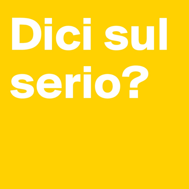 Dici sul serio?