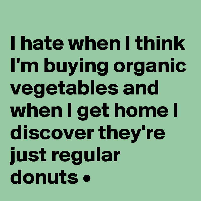 
I hate when I think I'm buying organic vegetables and when I get home I discover they're just regular donuts •