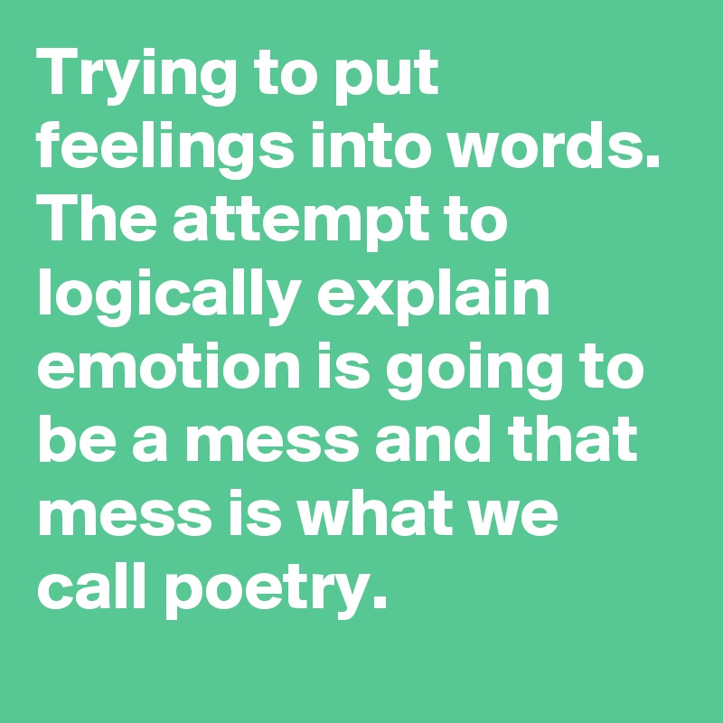 Trying to put feelings into words. The attempt to logically explain emotion is going to be a mess and that mess is what we call poetry.