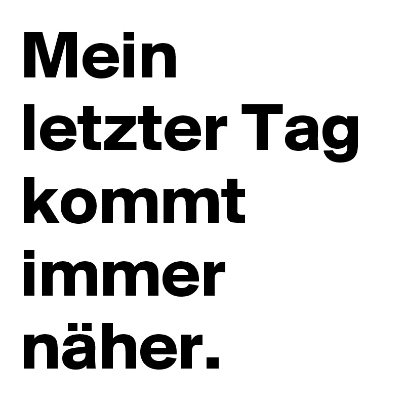 Mein letzter Tag kommt immer näher.