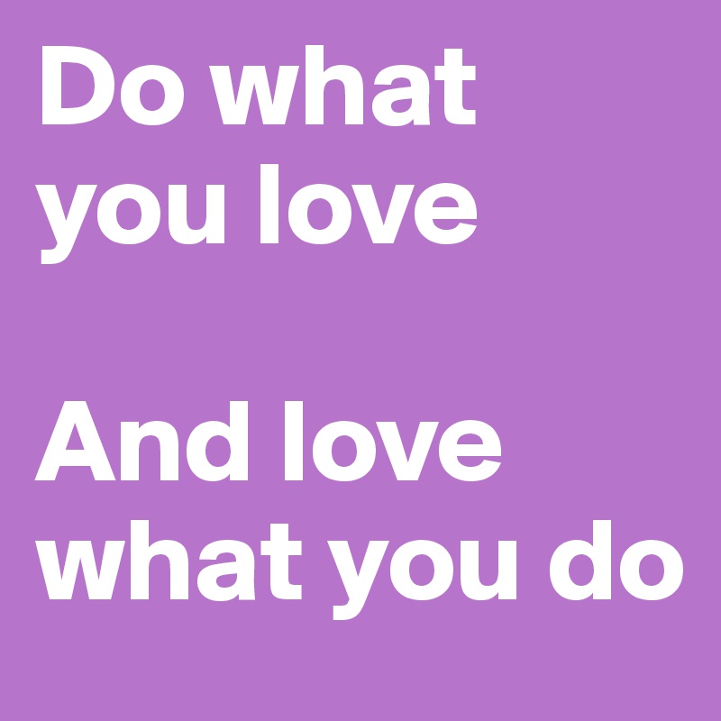 Do what you love

And love what you do