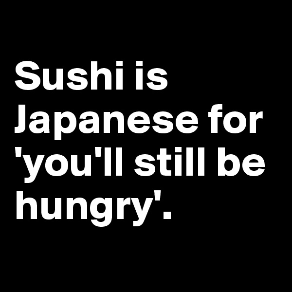 
Sushi is Japanese for 'you'll still be hungry'.
