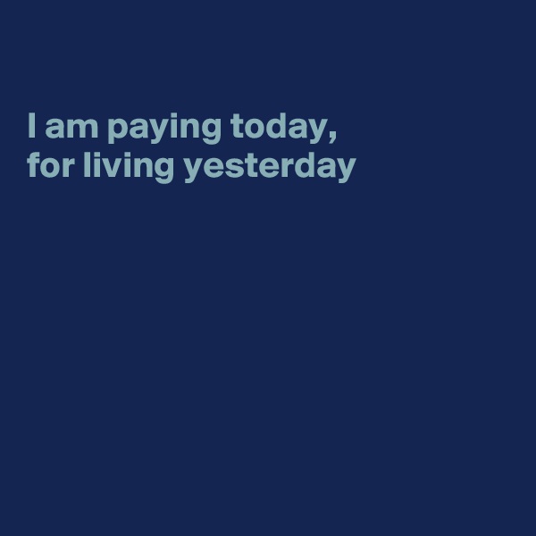 

I am paying today,
for living yesterday







