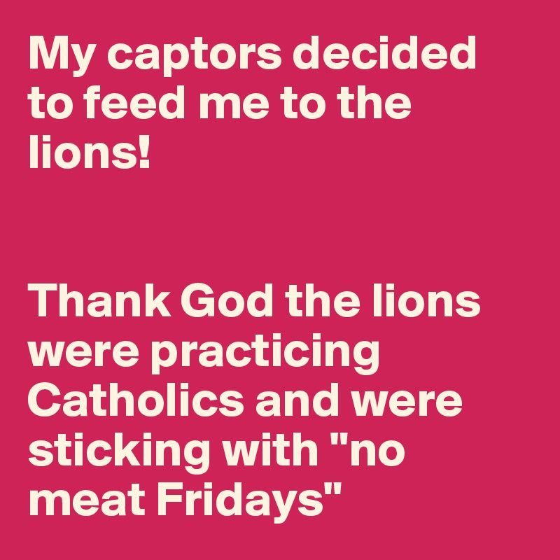 My captors decided to feed me to the lions!


Thank God the lions were practicing Catholics and were sticking with "no meat Fridays"