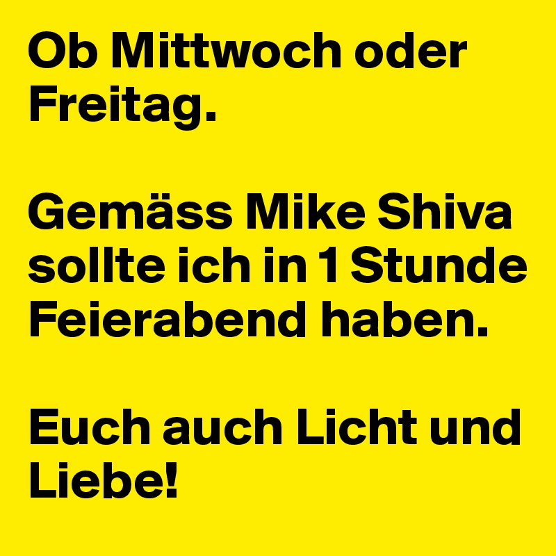 Ob Mittwoch oder Freitag.

Gemäss Mike Shiva sollte ich in 1 Stunde Feierabend haben.

Euch auch Licht und Liebe!