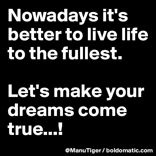 Nowadays it's better to live life to the fullest. 

Let's make your dreams come true...!
