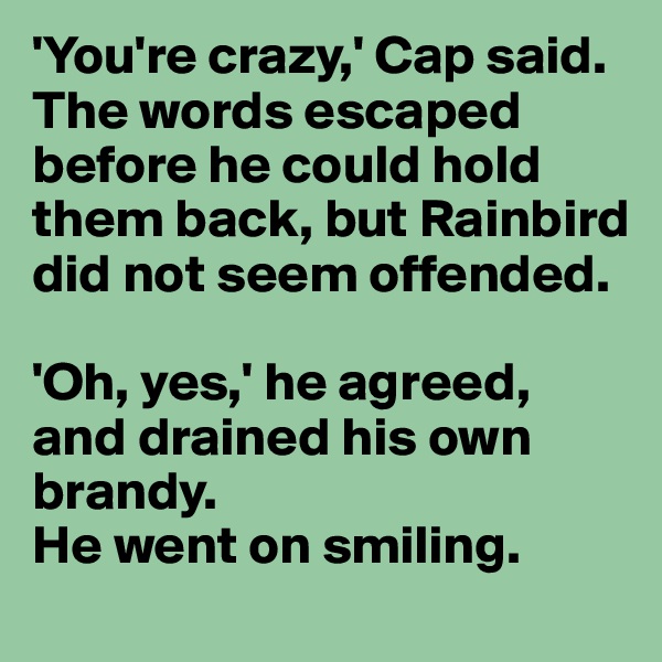 'You're crazy,' Cap said. 
The words escaped before he could hold them back, but Rainbird did not seem offended. 

'Oh, yes,' he agreed, and drained his own brandy. 
He went on smiling.