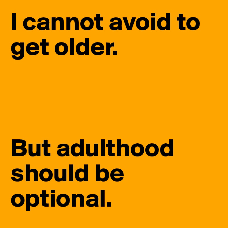 I cannot avoid to get older.



But adulthood should be optional.