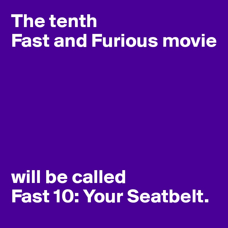 The tenth
Fast and Furious movie 






will be called
Fast 10: Your Seatbelt.