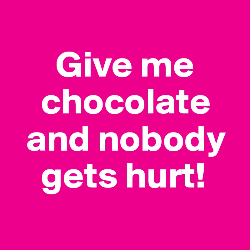     
      Give me     
    chocolate 
  and nobody 
    gets hurt!
