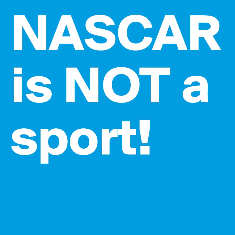 NASCAR is NOT a sport!
