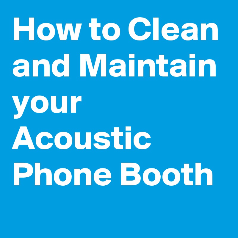 How to Clean and Maintain your Acoustic Phone Booth