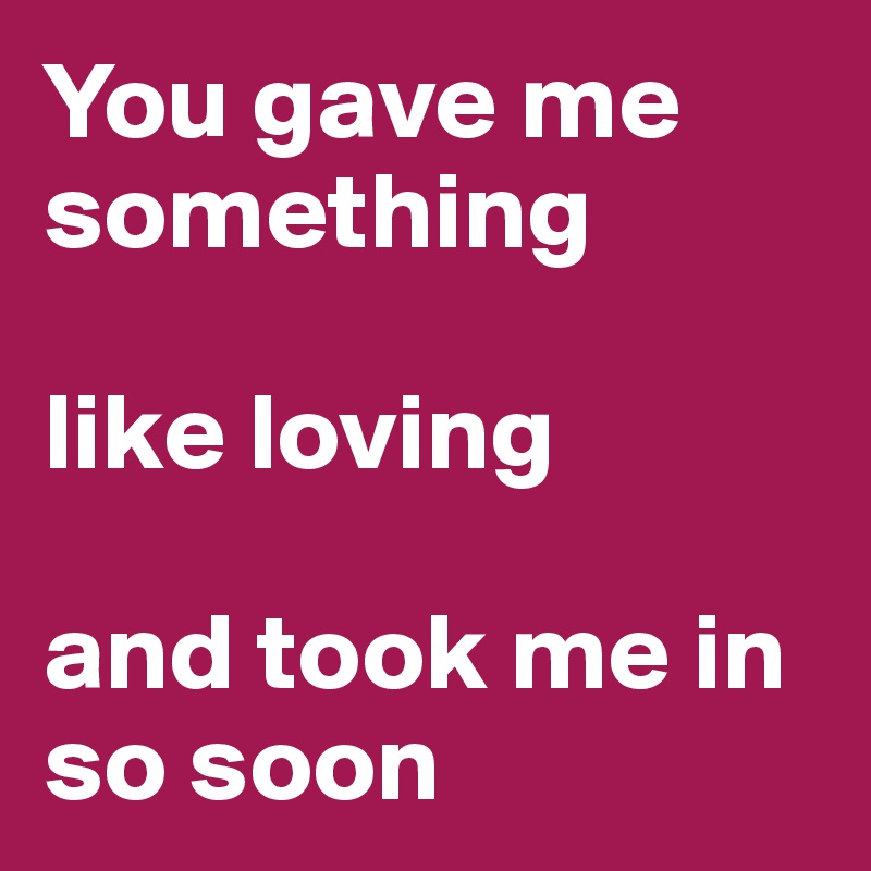 You gave me something 

like loving 

and took me in so soon 