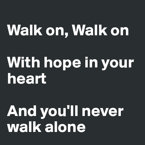 
Walk on, Walk on

With hope in your heart

And you'll never walk alone