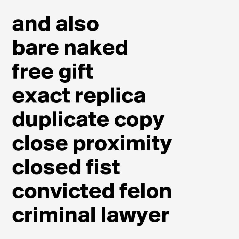 and also
bare naked
free gift
exact replica
duplicate copy
close proximity
closed fist
convicted felon
criminal lawyer
