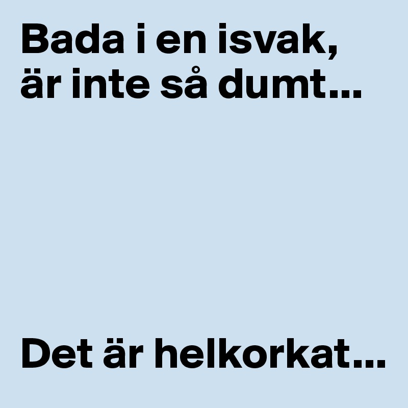 Bada i en isvak, är inte så dumt...





Det är helkorkat...
