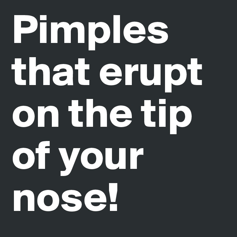 Pimples that erupt on the tip of your nose!