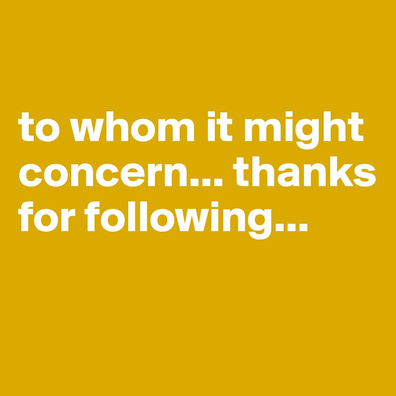 

to whom it might concern... thanks for following...

