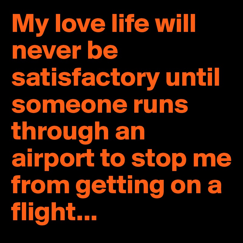 My love life will never be satisfactory until someone runs through an airport to stop me from getting on a flight...