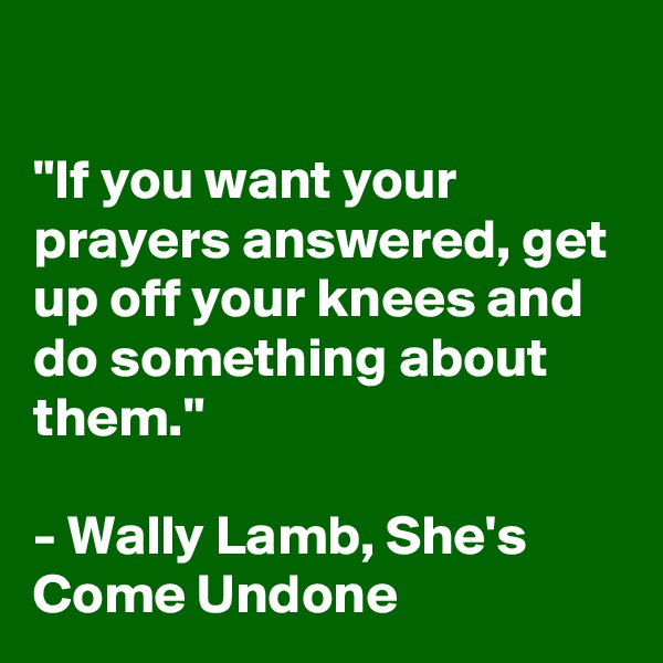 

"If you want your prayers answered, get up off your knees and do something about them."

- Wally Lamb, She's Come Undone 