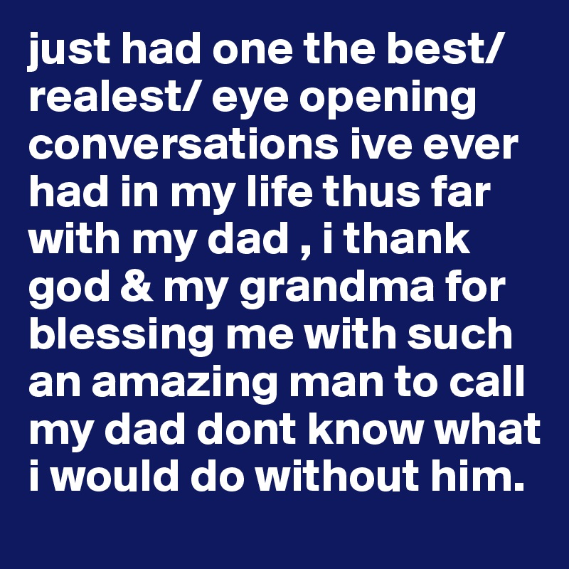 just had one the best/realest/ eye opening conversations ive ever had in my life thus far with my dad , i thank god & my grandma for blessing me with such an amazing man to call my dad dont know what i would do without him. 