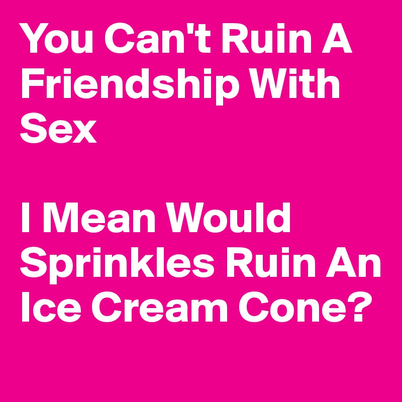You Can't Ruin A Friendship With Sex

I Mean Would Sprinkles Ruin An Ice Cream Cone? 
