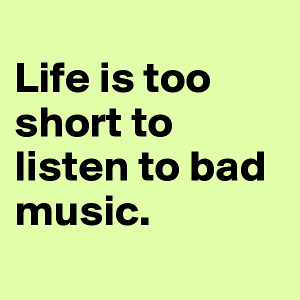 
Life is too short to listen to bad music.
