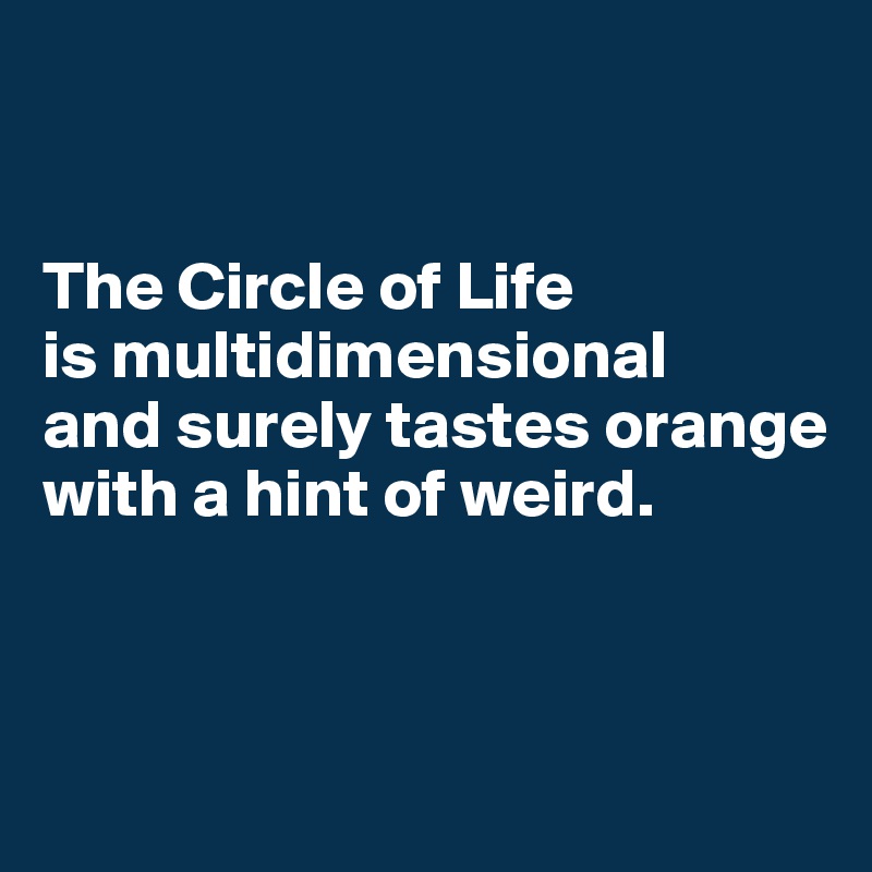 


The Circle of Life 
is multidimensional 
and surely tastes orange with a hint of weird.



