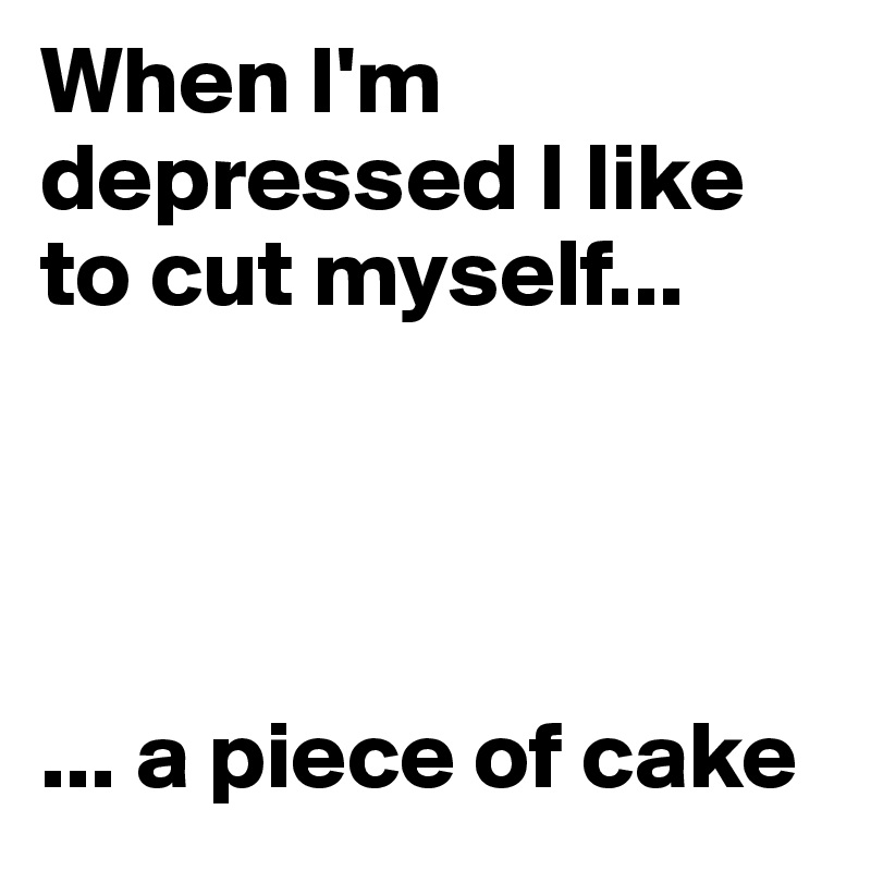 When I'm depressed I like to cut myself... 




... a piece of cake