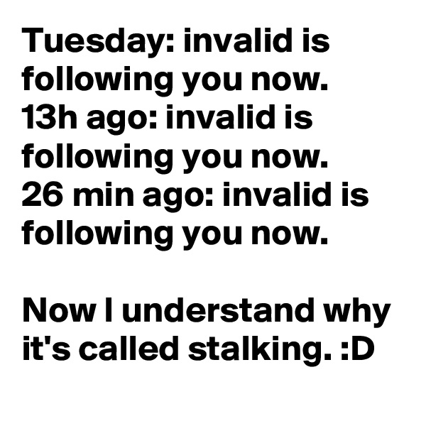 Tuesday: invalid is following you now.
13h ago: invalid is following you now.
26 min ago: invalid is following you now.

Now I understand why it's called stalking. :D