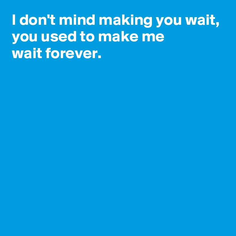 I don't mind making you wait, you used to make me wait forever. - Post ...