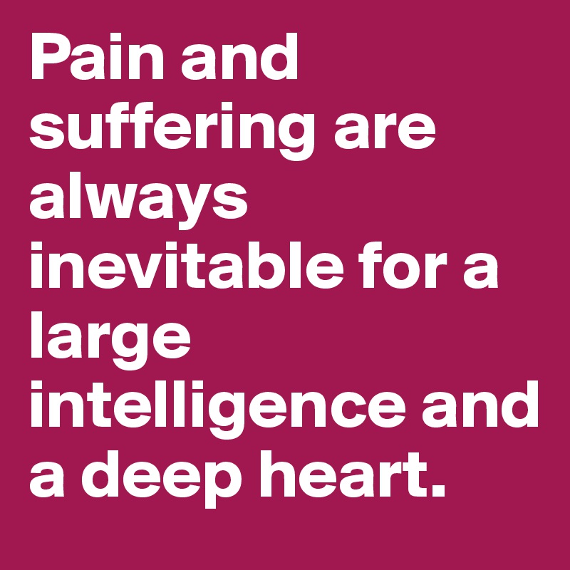 Pain and suffering are always inevitable for a large intelligence and a deep heart.  
