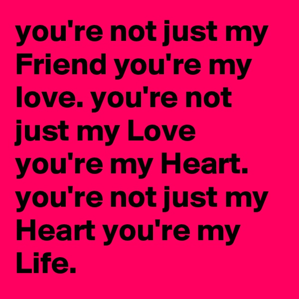 you're not just my Friend you're my love. you're not just my Love you're my Heart. you're not just my Heart you're my Life.