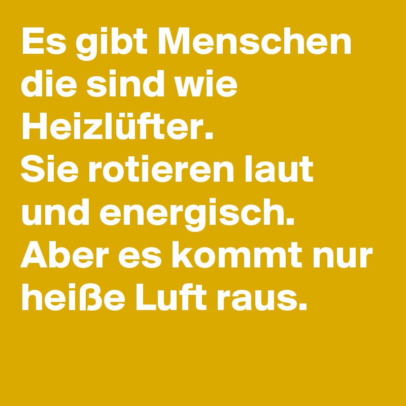 Es gibt Menschen die sind wie Heizlüfter.
Sie rotieren laut und energisch. 
Aber es kommt nur heiße Luft raus.
