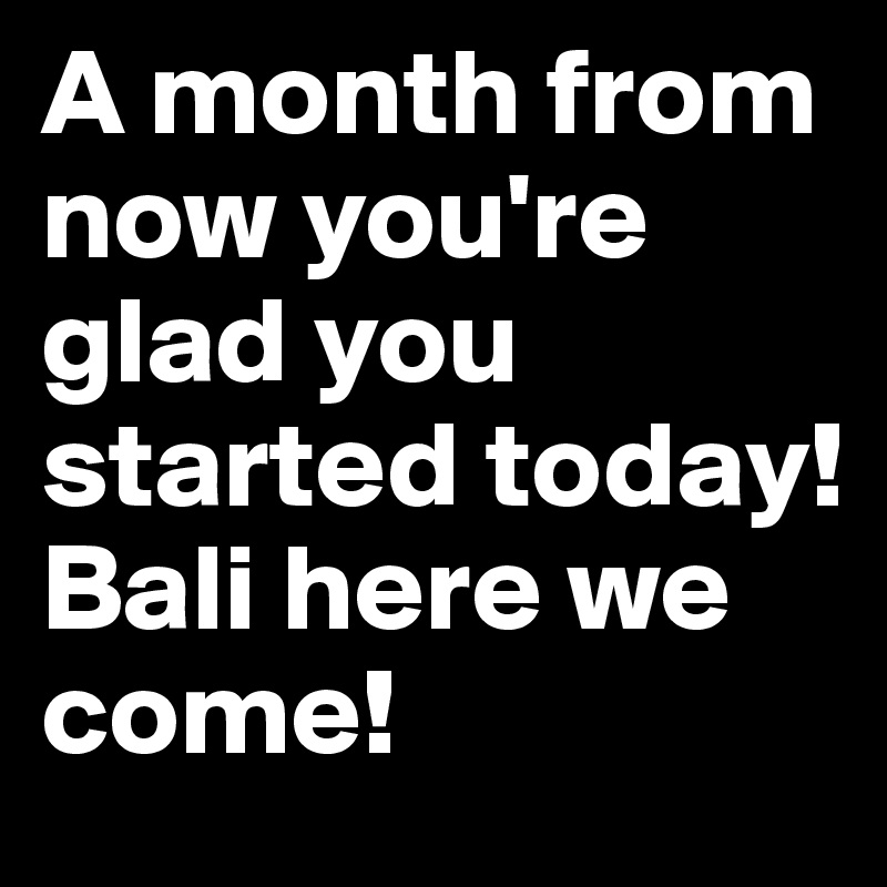 A month from now you're glad you started today! Bali here we come!