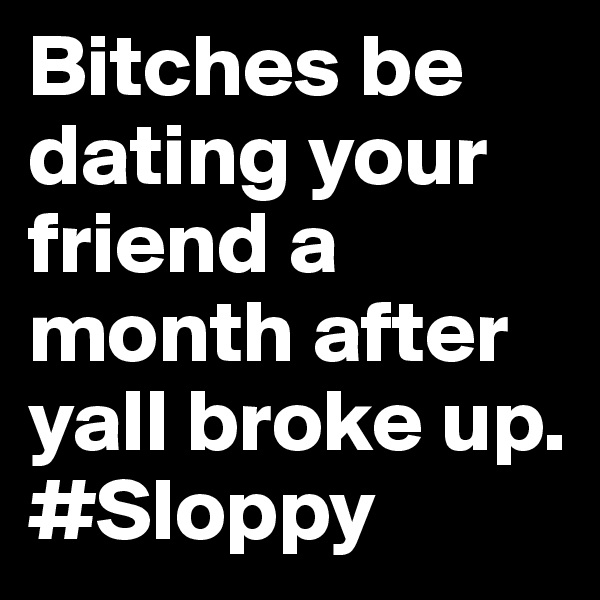 Bitches be dating your friend a month after yall broke up. #Sloppy