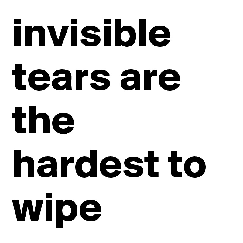 invisible tears are the hardest to wipe