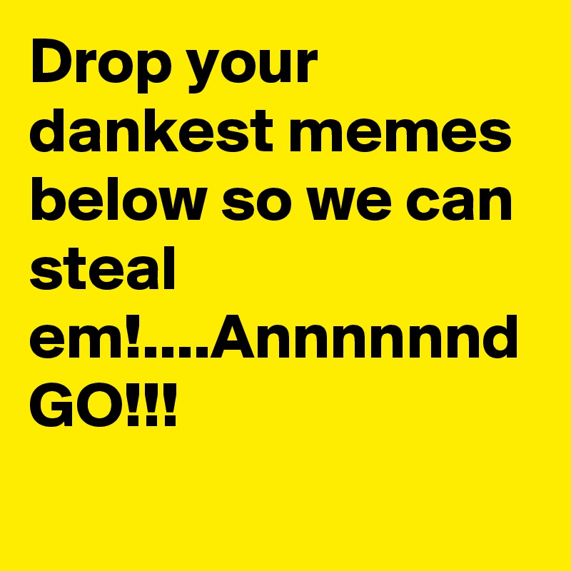 Drop your dankest memes below so we can steal em!....Annnnnnd GO!!! 