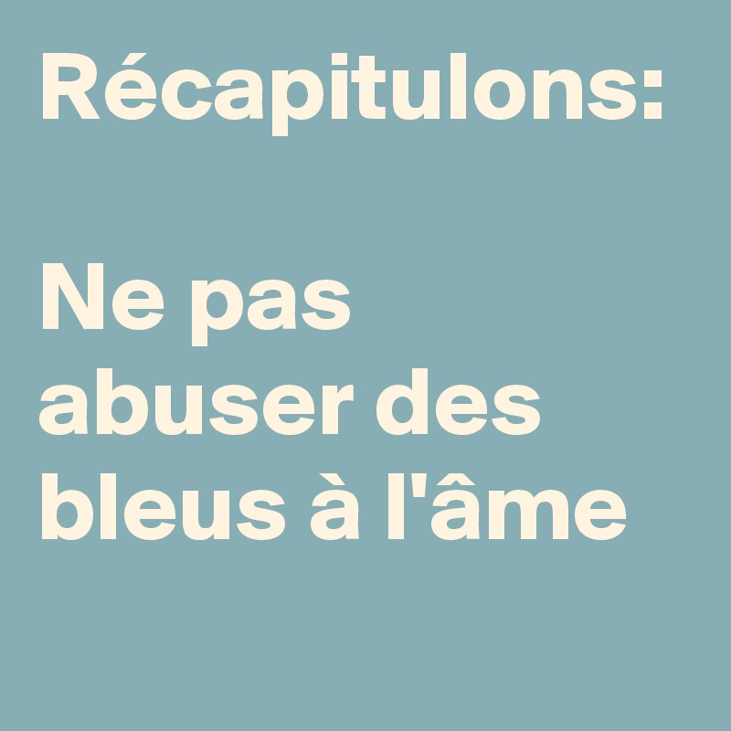 Récapitulons:

Ne pas abuser des bleus à l'âme 