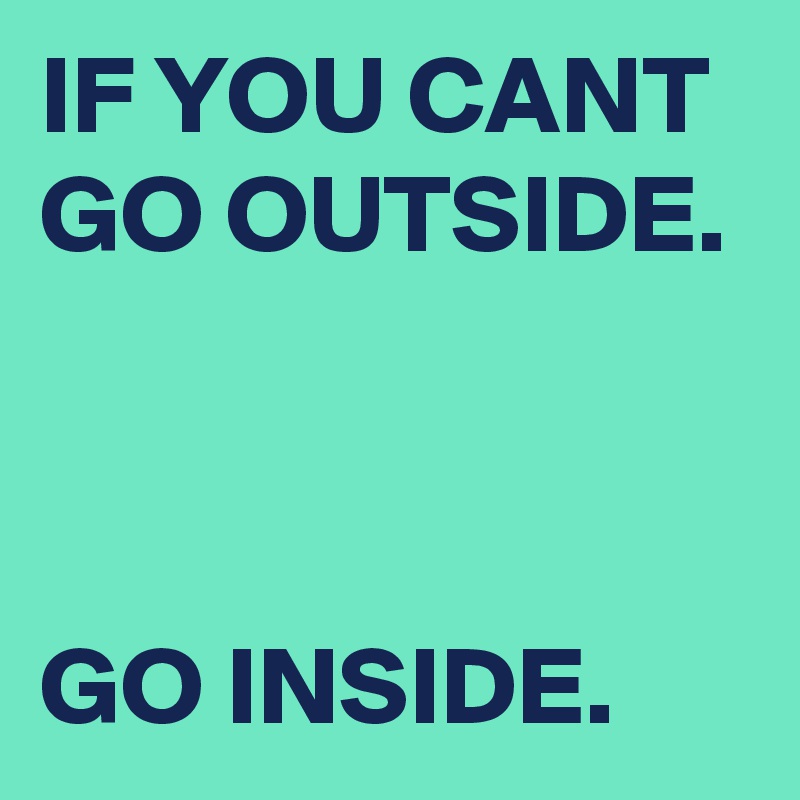 IF YOU CANT GO OUTSIDE.



GO INSIDE.