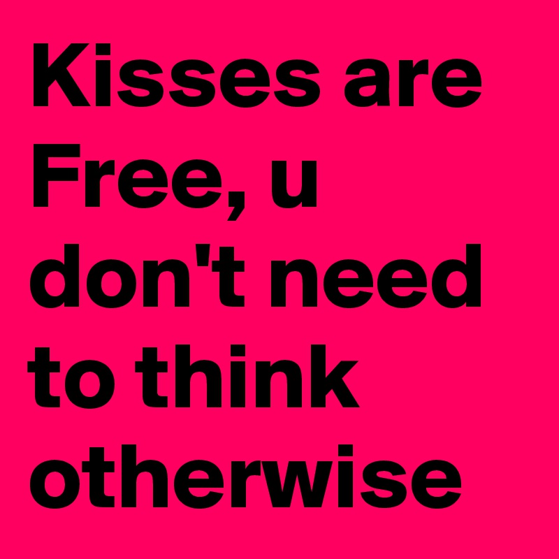 Kisses are Free, u don't need to think otherwise
