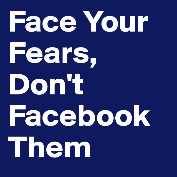 Face Your Fears, Don't Facebook Them