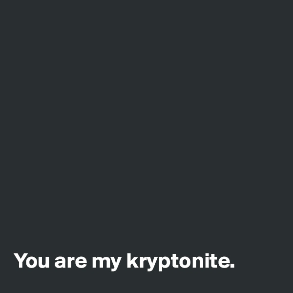 










You are my kryptonite.