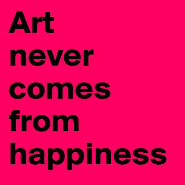 Art
never comes from happiness
