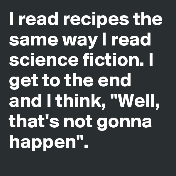 I read recipes the same way I read science fiction. I get to the end and I think, "Well, that's not gonna happen".