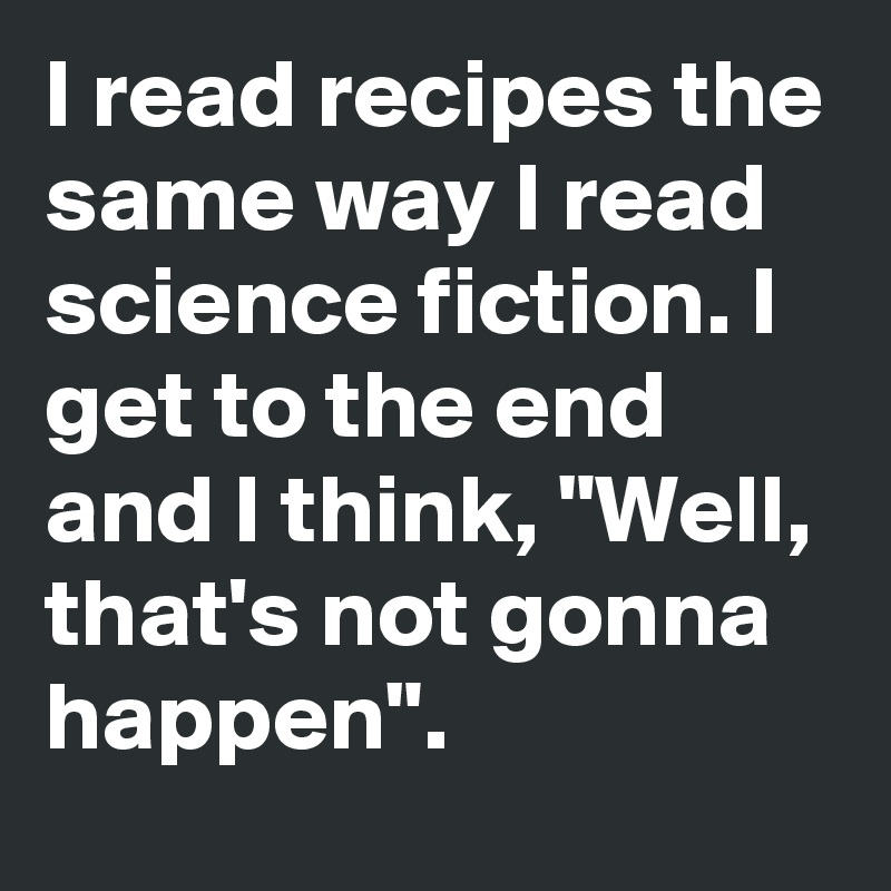 I read recipes the same way I read science fiction. I get to the end and I think, "Well, that's not gonna happen".