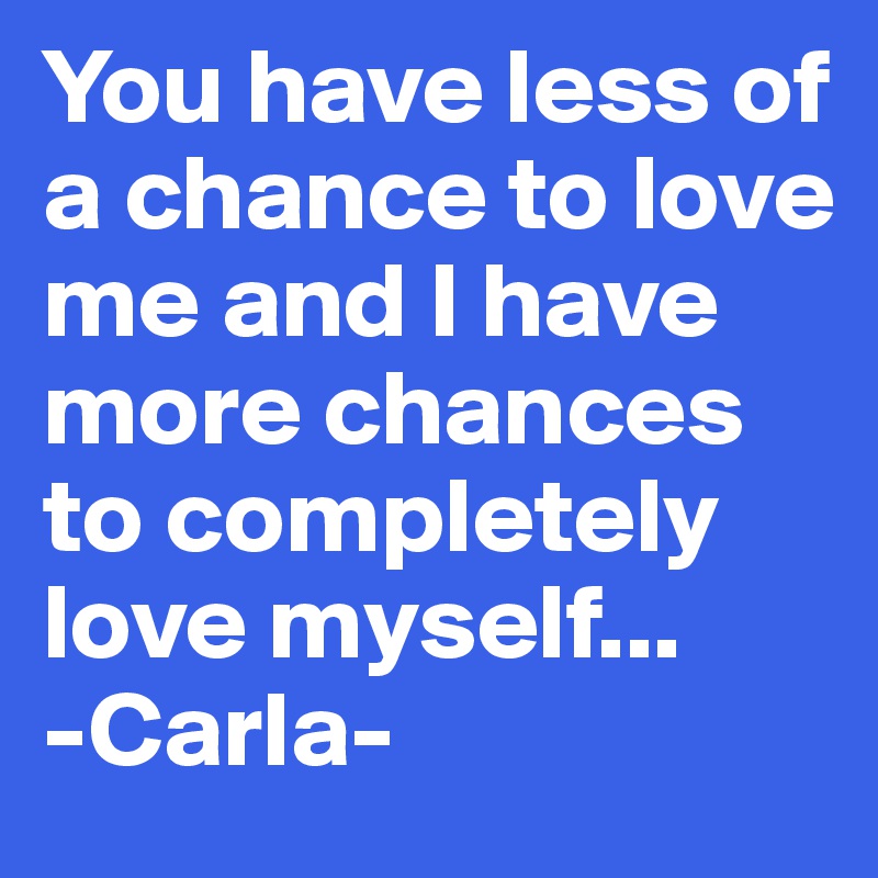 You have less of a chance to love me and I have more chances to completely love myself...
-Carla-